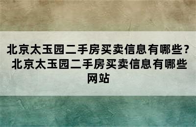 北京太玉园二手房买卖信息有哪些？ 北京太玉园二手房买卖信息有哪些网站